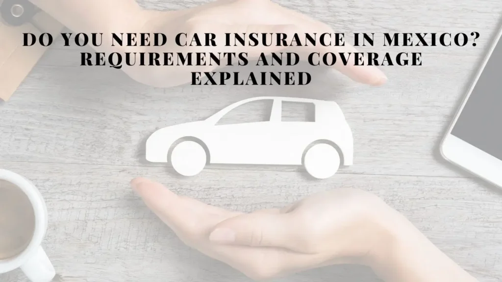 Do You Need Car Insurance in Mexico? Requirements and Coverage Explained
